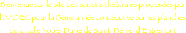 Bienvenue sur le site des saisons théâtrales proposées par l’AADEC pour la 13ème année consécutive sur les planches de la salle Notre-Dame de Saint-Pierre-d’Entremont