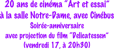 20 ans de cinéma “Art et essai” 
à la salle Notre-Dame, avec Cinébus
Soirée-anniversaire
avec projection du film “Delicatessen” 
(vendredi 17, à 20h30)