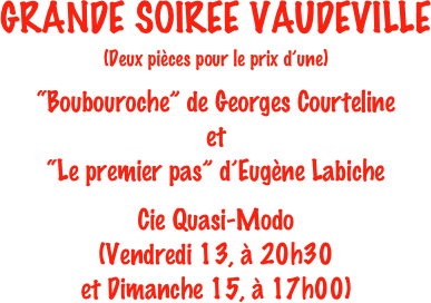 GRANDE SOIREE VAUDEVILLE
(Deux pièces pour le prix d’une)

“Boubouroche” de Georges Courteline
et
“Le premier pas” d’Eugène Labiche

Cie Quasi-Modo
(Vendredi 13, à 20h30 
et Dimanche 15, à 17h00)