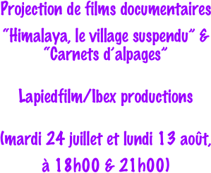 Projection de films documentaires
“Himalaya, le village suspendu” &    “Carnets d’alpages”

Lapiedfilm/Ibex productions

(mardi 24 juillet et lundi 13 août, 
à 18h00 & 21h00)