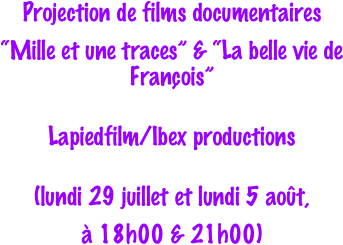 Projection de films documentaires
“Mille et une traces” & “La belle vie de François”

Lapiedfilm/Ibex productions

(lundi 29 juillet et lundi 5 août, 
à 18h00 & 21h00)
