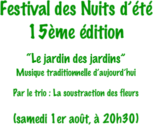 Festival des Nuits d’été
15ème édition

“Le jardin des jardins”
Musique traditionnelle d’aujourd’hui

Par le trio : La soustraction des fleurs

(samedi 1er août, à 20h30)