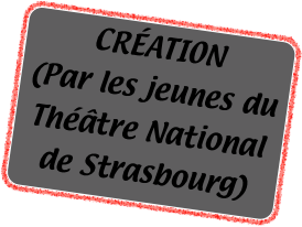CRÉATION
(Par les jeunes du Théâtre National de Strasbourg)