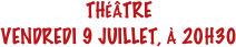 THÉÂTRE
VENDREDI 9 JUILLET, À 20H30