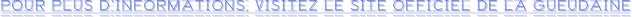 POUR PLUS D’INFORMATIONS, VISITEZ LE SITE OFFICIEL DE LA GUEUDAINE