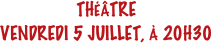 THÉÂTRE
VENDREDI 5 JUILLET, À 20H30