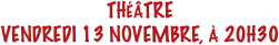 THÉÂTRE
VENDREDI 13 NOVEMBRE, À 20H30