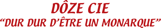 DÔZE CIE
“DUR DUR D’ÊTRE UN MONARQUE”