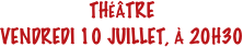 THÉÂTRE
VENDREDI 10 JUILLET, À 20H30