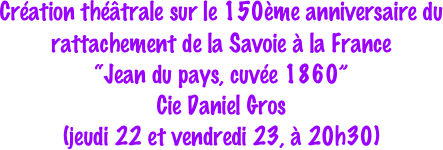 Création théâtrale sur le 150ème anniversaire du rattachement de la Savoie à la France
“Jean du pays, cuvée 1860”
Cie Daniel Gros
(jeudi 22 et vendredi 23, à 20h30)