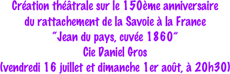 Création théâtrale sur le 150ème anniversaire 
du rattachement de la Savoie à la France
“Jean du pays, cuvée 1860”
Cie Daniel Gros
(vendredi 16 juillet et dimanche 1er août, à 20h30)