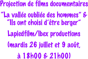 Projection de films documentaires
“La vallée oubliée des hommes” &    “Ils ont choisi d’être berger”
Lapiedfilm/Ibex productions
(mardis 26 juillet et 9 août, 
à 18h00 & 21h00)