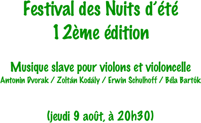 Festival des Nuits d’été
12ème édition


Musique slave pour violons et violoncelle
Antonin Dvorak / Zoltán Kodály / Erwin Schulhoff / Béla Bartók


(jeudi 9 août, à 20h30)