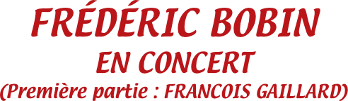 FRÉDÉRIC BOBIN
EN CONCERT
(Première partie : FRANCOIS GAILLARD)
