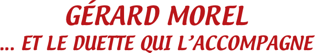 GÉRARD MOREL
... ET LE DUETTE QUI L’ACCOMPAGNE