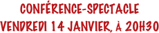 CONFÉRENCE-SPECTACLE
VENDREDI 14 JANVIER, À 20H30