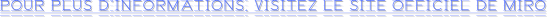 POUR PLUS D’INFORMATIONS, VISITEZ LE SITE OFFICIEL DE MIRO