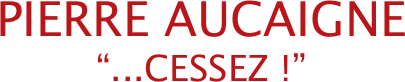 PIERRE AUCAIGNE
“...CESSEZ !”