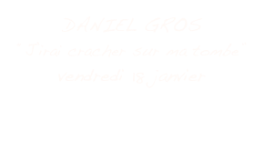 DANIEL GROS
“J’irai cracher sur ma tombe”
vendredi 18 janvier