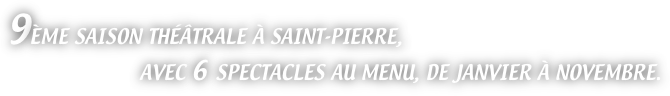 9ÈME SAISON THÉÂTRALE À SAINT-PIERRE,
AVEC 6 SPECTACLES AU MENU, DE JANVIER À NOVEMBRE.