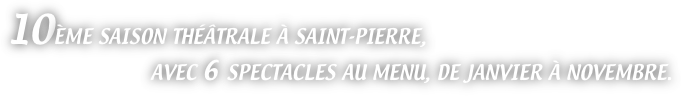 10ÈME SAISON THÉÂTRALE À SAINT-PIERRE,
AVEC 6 SPECTACLES AU MENU, DE JANVIER À NOVEMBRE.