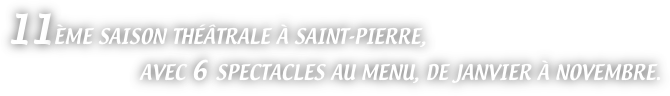 11ÈME SAISON THÉÂTRALE À SAINT-PIERRE,
AVEC 6 SPECTACLES AU MENU, DE JANVIER À NOVEMBRE.