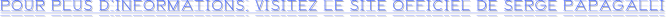 POUR PLUS D’INFORMATIONS, VISITEZ LE SITE OFFICIEL DE SERGE PAPAGALLI