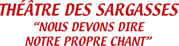 THÉÂTRE DES SARGASSES
“NOUS DEVONS DIRE 
NOTRE PROPRE CHANT”